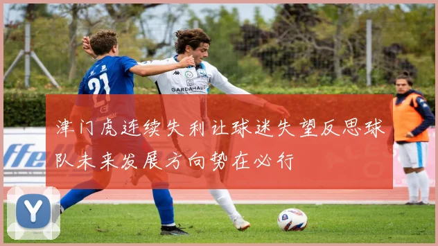 津门虎连续失利让球迷失望反思球队未来发展方向势在必行