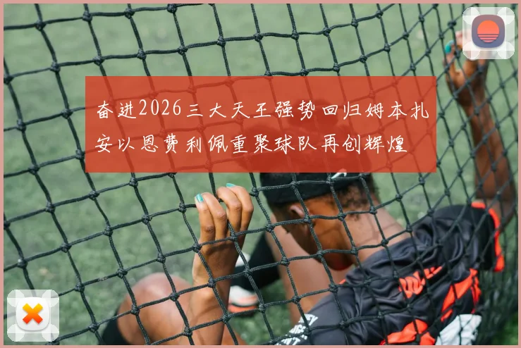 奋进2026三大天王强势回归姆本扎安以恩费利佩重聚球队再创辉煌