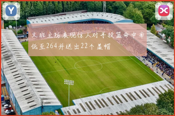 文班主防表现惊人对手投篮命中率低至264并送出22个盖帽