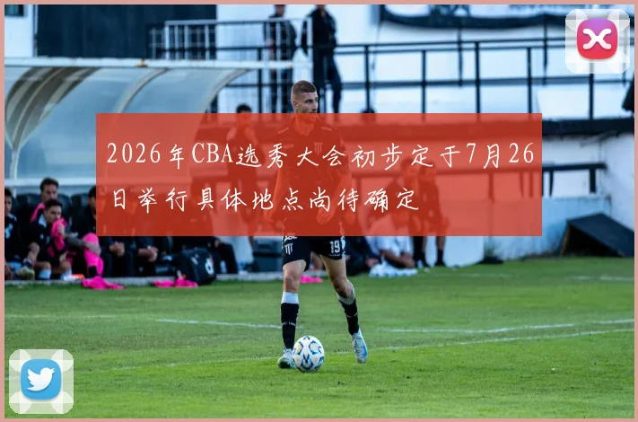2026年CBA选秀大会初步定于7月26日举行具体地点尚待确定