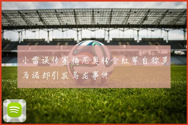 小雷误传塞梅尼奥转会红军自称罗马诺却引发乌龙事件