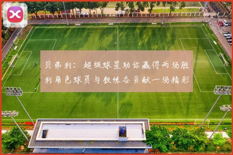 贝弗利：超级球星助你赢得两场胜利角色球员与教练各贡献一场精彩表现