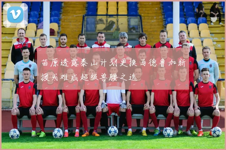 苗原透露泰山计划更换马德鲁加新援或难成超级兽腰之选
