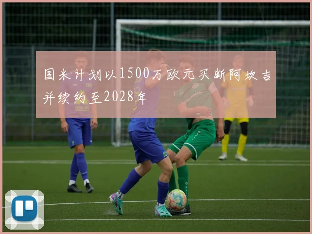 国米计划以1500万欧元买断阿坎吉并续约至2028年