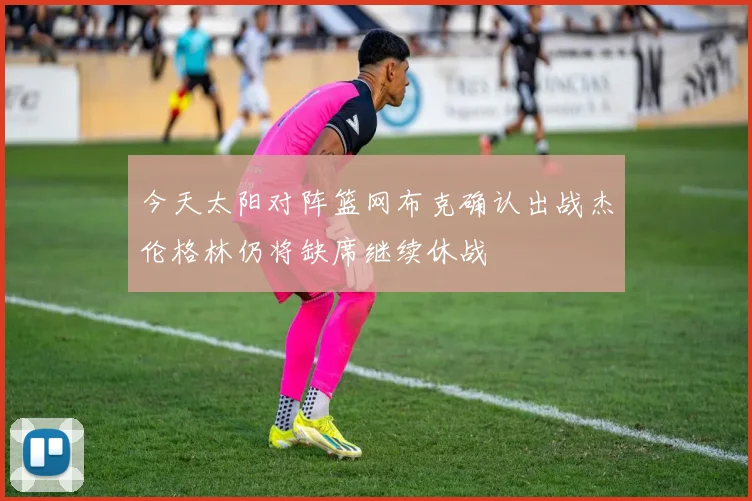 今天太阳对阵篮网布克确认出战杰伦格林仍将缺席继续休战