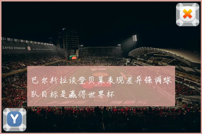 巴尔科拉谈登贝莱表现差异强调球队目标是赢得世界杯