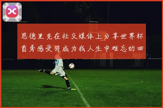 恩德里克在社交媒体上分享世界杯首秀感受将成为我人生中难忘的回忆