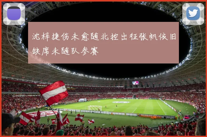 沈梓捷伤未愈随北控出征张帆依旧缺席未随队参赛