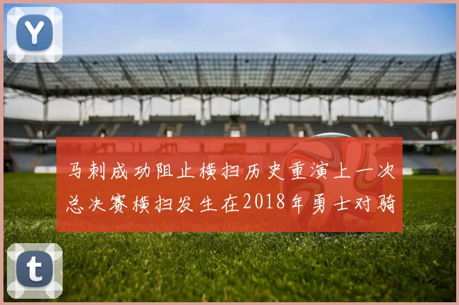 马刺成功阻止横扫历史重演上一次总决赛横扫发生在2018年勇士对骑士