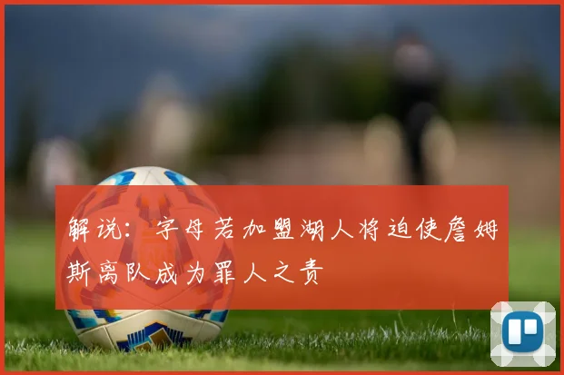 解说：字母若加盟湖人将迫使詹姆斯离队成为罪人之责
