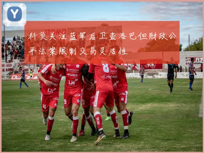 科莫关注蓝军后卫查洛巴但财政公平法案限制交易灵活性