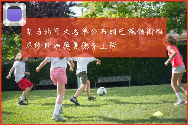 皇马西甲大名单公布姆巴佩领衔维尼修斯迪奥曼德齐上阵