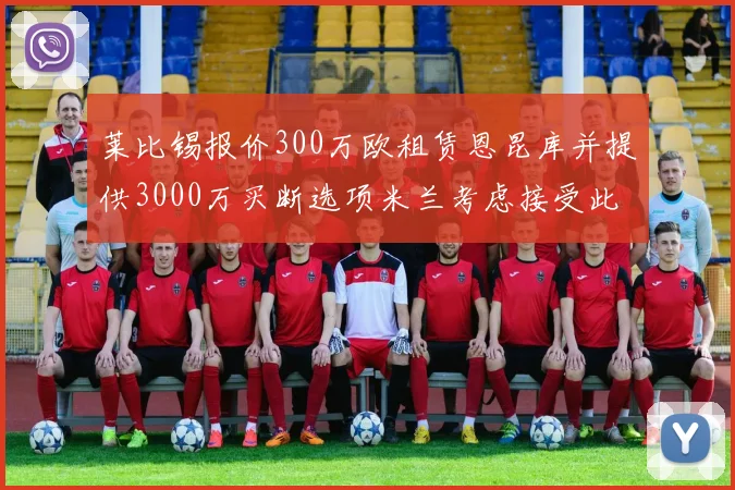莱比锡报价300万欧租赁恩昆库并提供3000万买断选项米兰考虑接受此提案